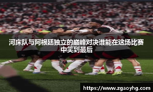 河床队与阿根廷独立的巅峰对决谁能在这场比赛中笑到最后